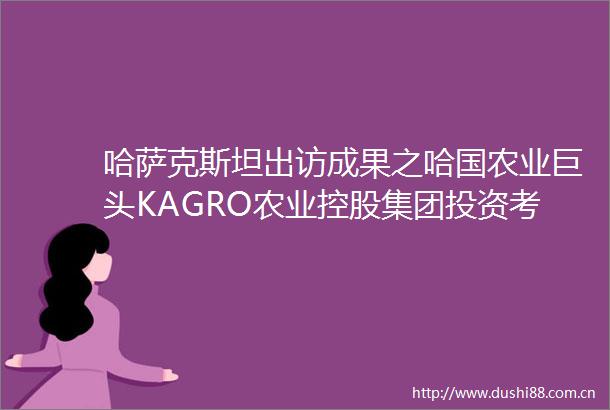 哈萨克斯坦出访成果之哈国农业巨头KAGRO农业控股集团投资考察活动走进西安浐灞国际港