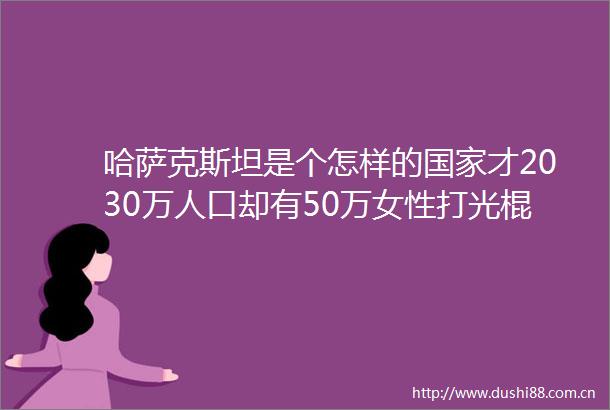 哈萨克斯坦是个怎样的才2030万人口却有50万女性打光棍