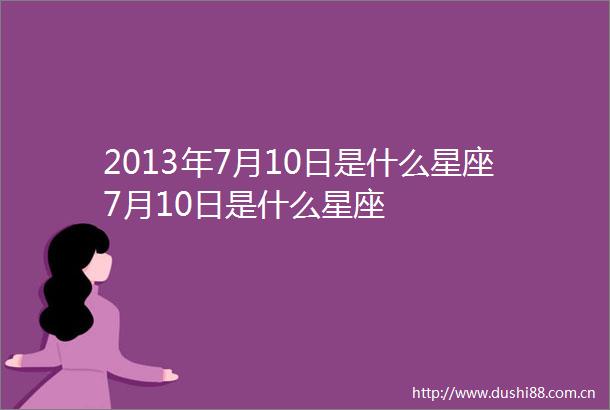 2013年7月10日是什么星座7月10日是什么星座