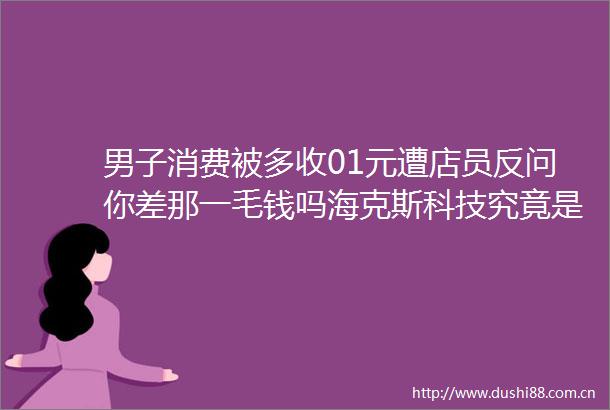 男子消费被多收01元遭店员反问你差那一毛钱吗海克斯科技究竟是个啥