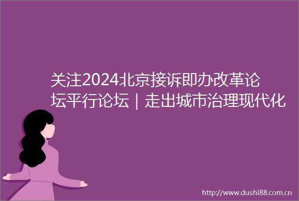 关注2024北京接诉即办改革论坛平行论坛｜走出城市治理现代化新路