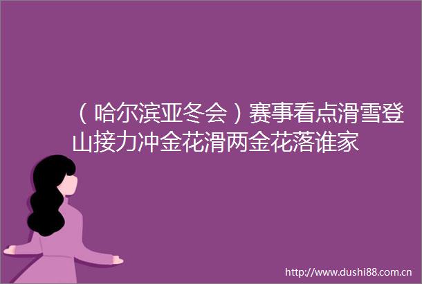 （哈尔滨亚冬会）赛事看点滑雪登山接力冲金花滑两金花落谁家