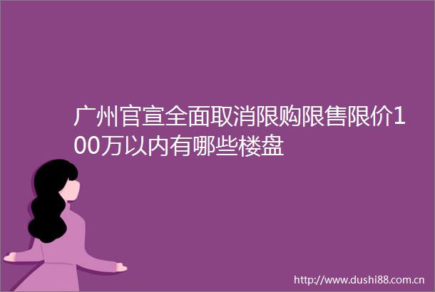 广州官宣全面取消限购限售限价100万以内有哪些楼盘