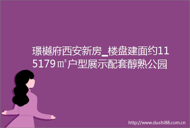 璟樾府西安新房▁楼盘建面约115179㎡户型展示配套醇熟公园