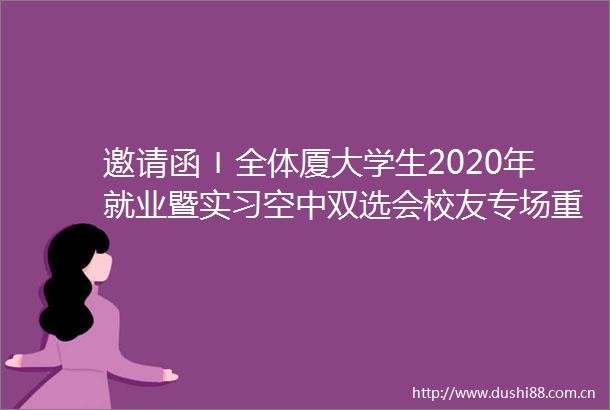 邀请函〡全体厦大学生2020年就业暨实习空中双选会校友专场重磅来袭
