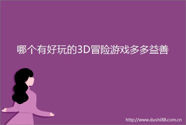 哪个有好玩的3D冒险游戏多多益善