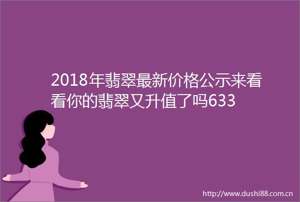 2018年翡翠最新价格公示来看看你的翡翠又升值了吗633
