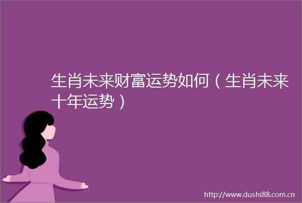 生肖未来财富运势如何（生肖未来十年运势）