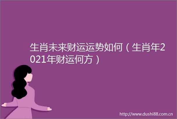 生肖未来财运运势如何（生肖年2021年财运何方）
