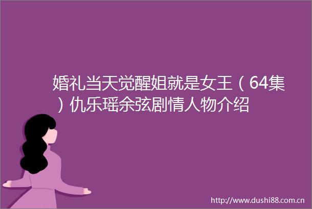 婚礼当天觉醒姐就是女王（64集）仇乐瑶余弦剧物介绍