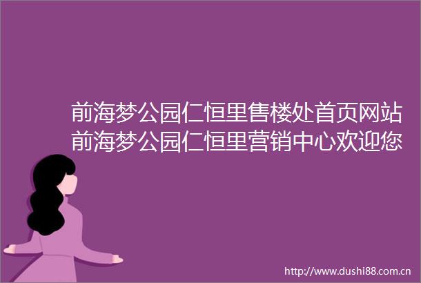 前海梦公园仁恒里售楼处首页网站前海梦公园仁恒里营销中心欢迎您周边配套最新价格户型图容积率售楼处中心