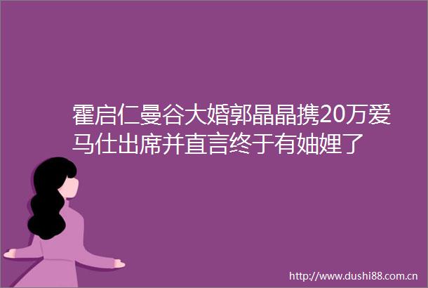 霍启仁曼谷大婚郭晶晶携20万爱马仕出席并直言终于有妯娌了