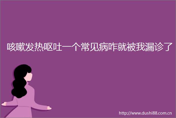咳嗽发热呕吐一个常见病咋就被我漏诊了