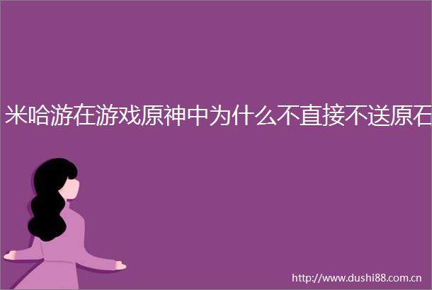 米哈游在游戏原神中为什么不直接不送原石