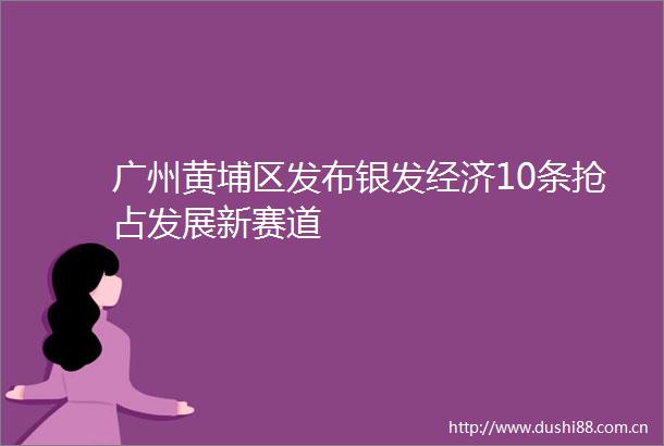广州黄埔区发布银发经济10条抢占发展新赛道