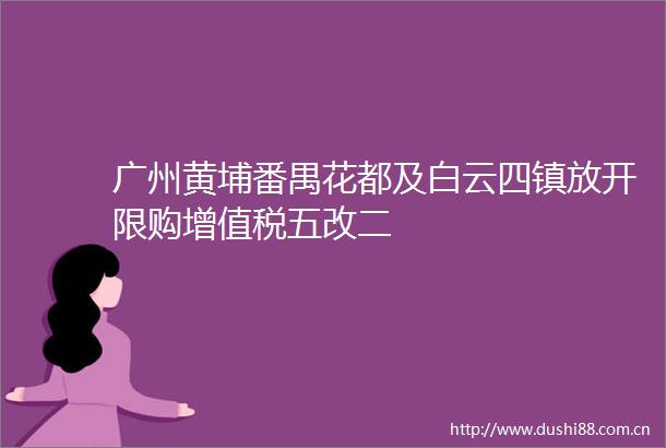 广州黄埔番禺花都及白云四镇放开限购增值税五改二