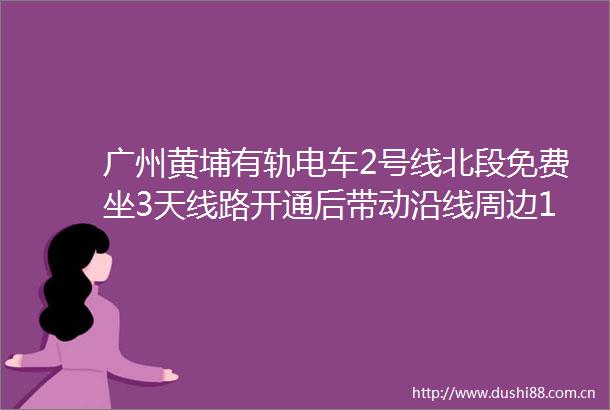 广州黄埔有轨电车2号线北段免费坐3天线路开通后带动沿线周边10多万居民出行