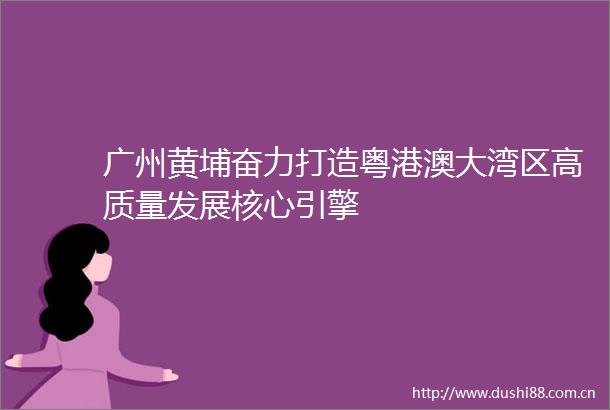 广州黄埔奋力打造粤港澳大湾区高质量发展核心引擎