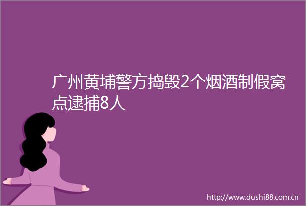 广州黄埔警方捣毁2个烟酒制假窝点逮捕8人