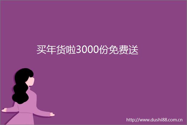 买年货啦3000份免费送