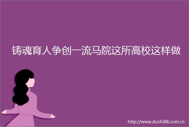 铸魂育人争创一流马院这所高校这样做