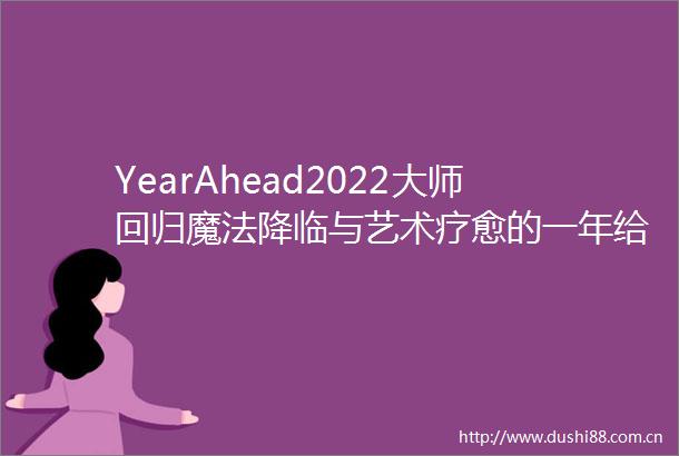 YearAhead2022大师回归魔法降临与艺术疗愈的一年给年度全球展览划重点