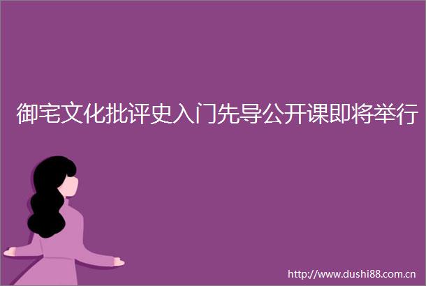 御宅文化批评史入门先导公开课即将举行
