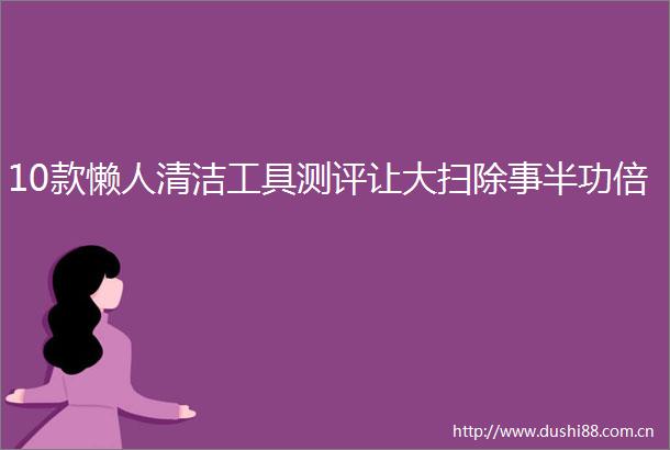 10款懒人清洁工具测评让大扫除事半功倍