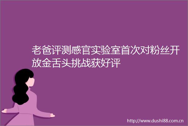 老爸评测感官实验室首次对粉丝开放金舌头挑战获好评