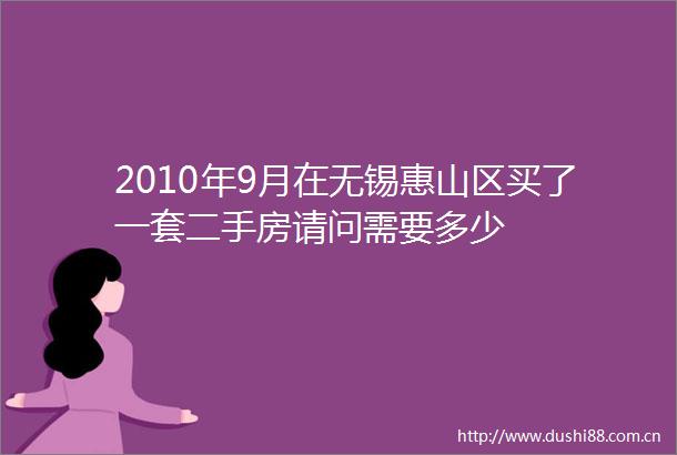 2010年9月在无锡惠山区买了一套二手房请问需要多少