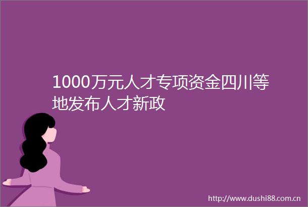 1000万元人才专项资金四川等地发布人才新政