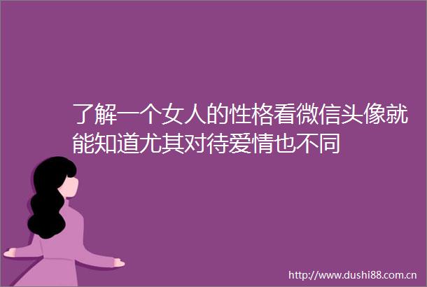 了解一个女人的性格看微信头像就能知道尤其对待爱情也不同
