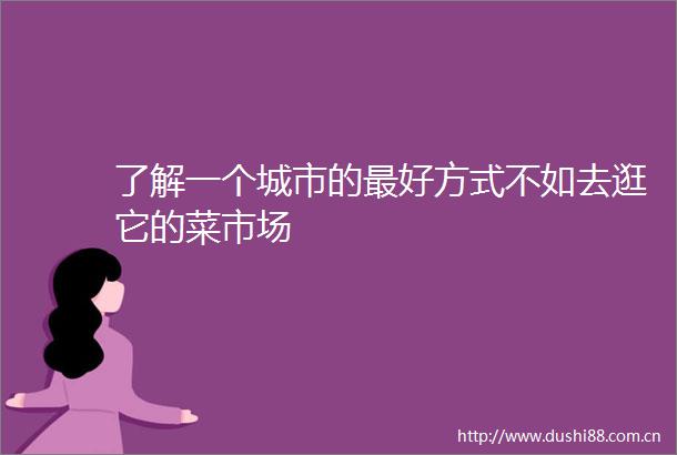 了解一个城市的最好方式不如去逛它的菜市场