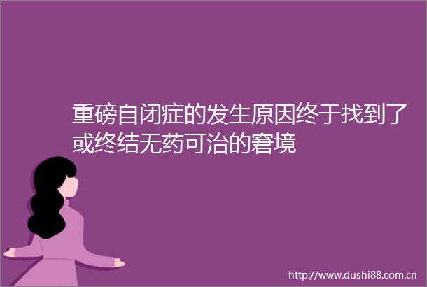 重磅自闭症的发生原因终于找到了或终结无药可治的窘境