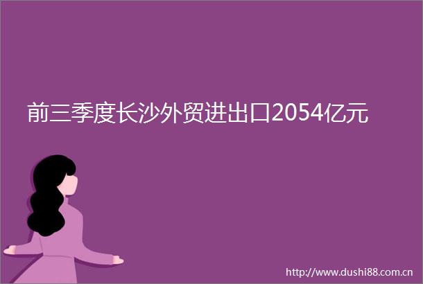 前三季度长沙外贸进出口2054亿元