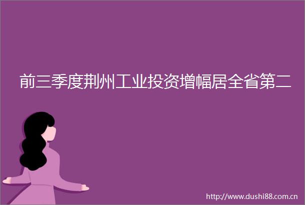 前三季度荆州工业投资增幅居全省第二