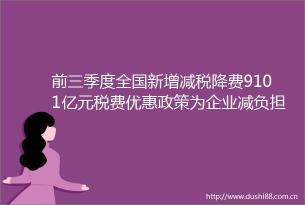 前三季度全国新增减税降费9101亿元税费优惠政策为企业减负担添活力