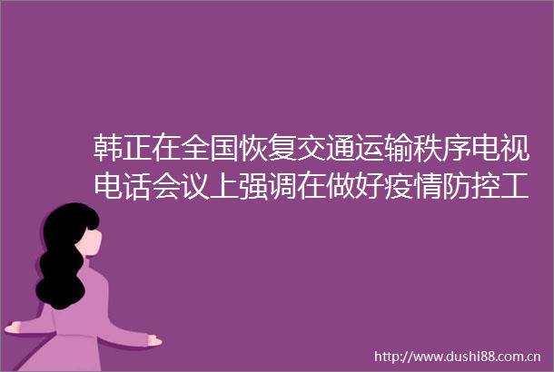 韩正在全国恢复交通运输秩序电视电话会议上强调在做好疫情防控工作的前提下采取有效措施恢复正常交通运输秩序