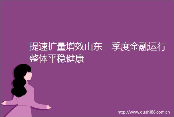 提速扩量增效山东一季度金融运行整体平稳健康
