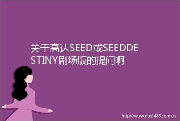 关于高达SEED或SEEDDESTINY剧场版的提问啊