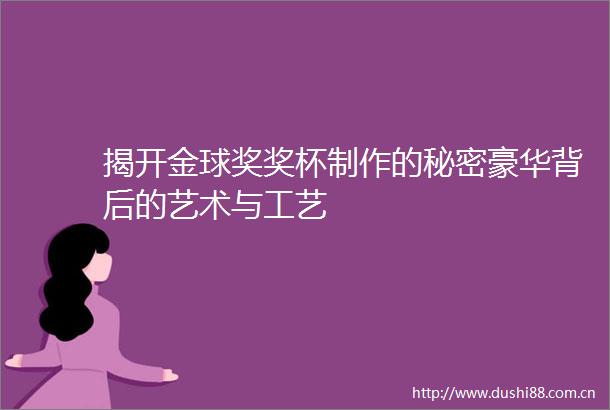 揭开金球奖奖杯制作的秘密豪华背后的艺术与工艺