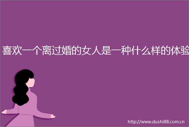 喜欢一个离过婚的女人是一种什么样的体验