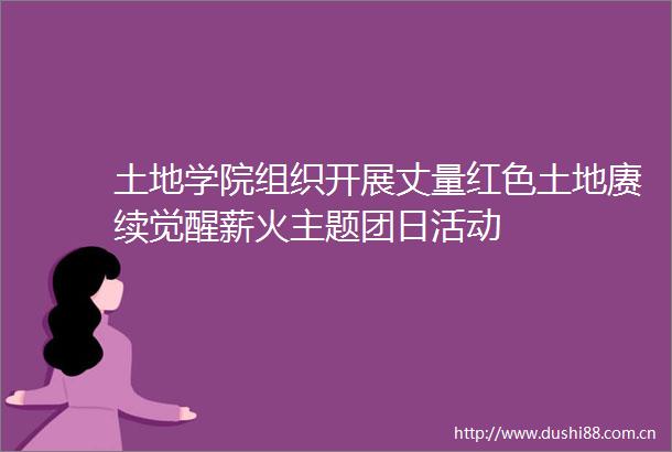 土地学院组织开展丈量红色土地赓续觉醒薪火主题团日活动