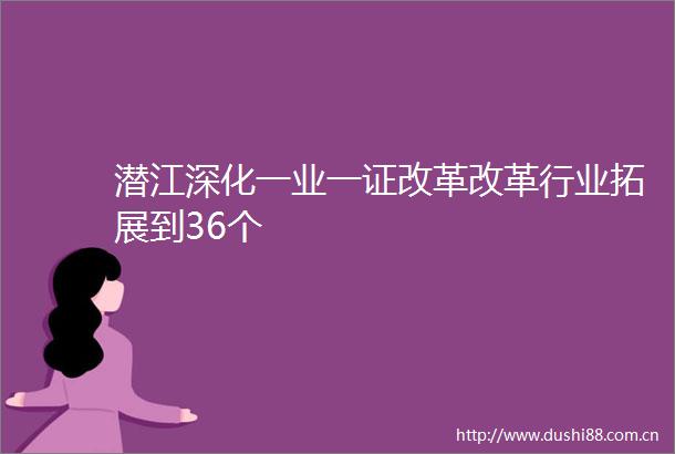 潜江深化一业一证改革改革行业拓展到36个