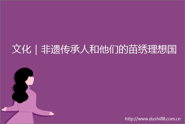 文化｜非遗传承人和他们的苗绣理想国