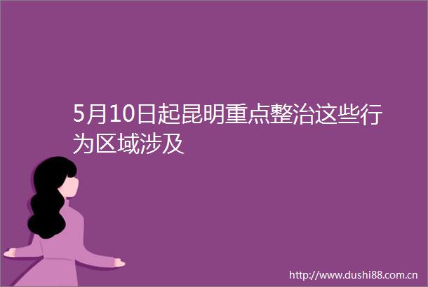 5月10日起昆明重点整治这些行为区域涉及
