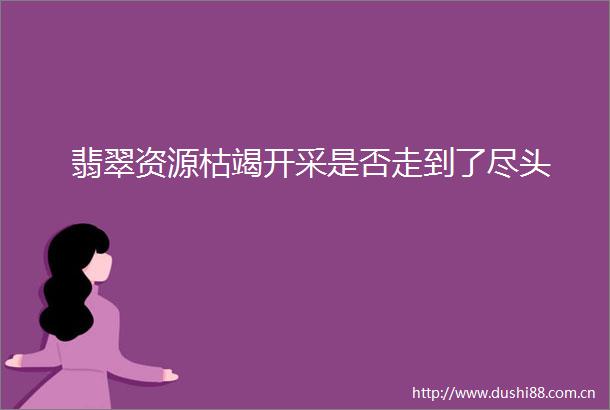 翡翠资源枯竭开采是否走到了尽头