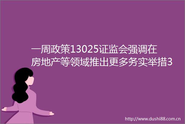 一周政策13025证监会强调在房地产等领域推出更多务实举措30城房贷利率降至3字头