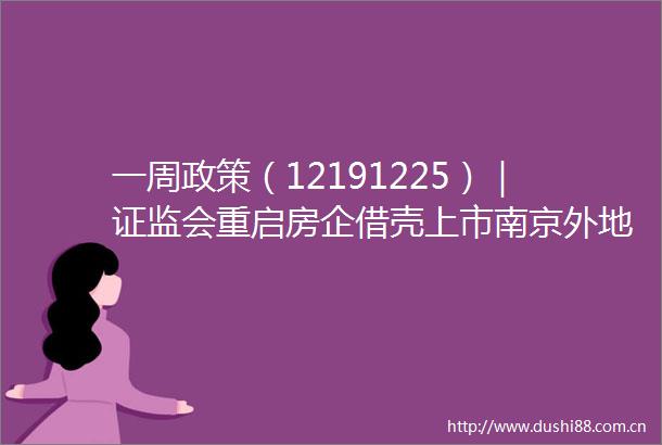 一周政策（12191225）｜证监会重启房企借壳上市南京外地人购房不需社保