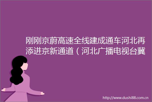 刚刚京蔚高速全线建成通车河北再添进京新通道（河北广播电视台冀时客户端）河北青年报的微博视频